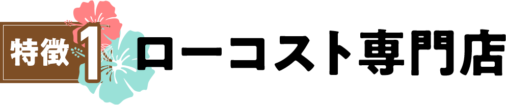 特徴1・ローコスト専門店